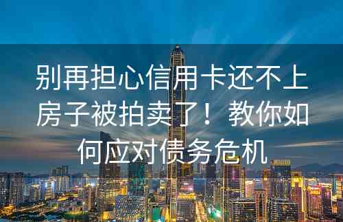 别再担心信用卡还不上房子被拍卖了！教你如何应对债务危机