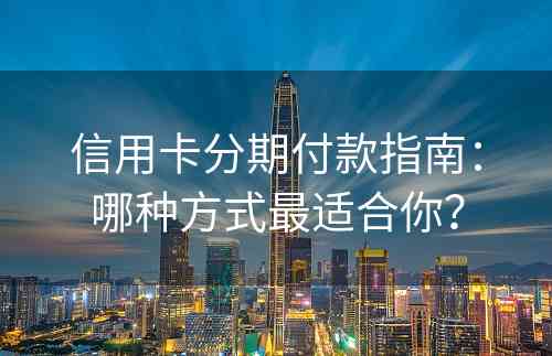信用卡分期付款指南：哪种方式最适合你？