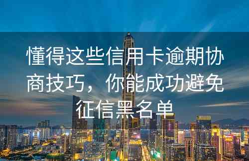 懂得这些信用卡逾期协商技巧，你能成功避免征信黑名单