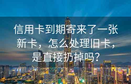 信用卡到期寄来了一张新卡，怎么处理旧卡，是直接扔掉吗？