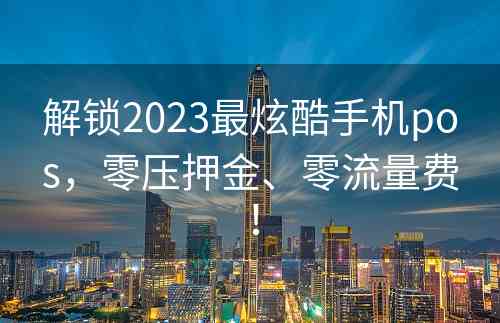 解锁2023最炫酷手机pos，零压押金、零流量费！