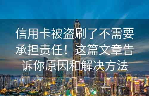 信用卡被盗刷了不需要承担责任！这篇文章告诉你原因和解决方法