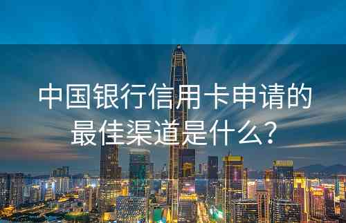 中国银行信用卡申请的最佳渠道是什么？