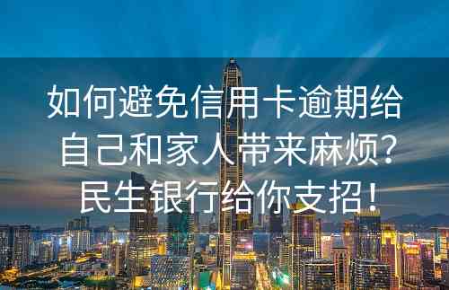 如何避免信用卡逾期给自己和家人带来麻烦？民生银行给你支招！