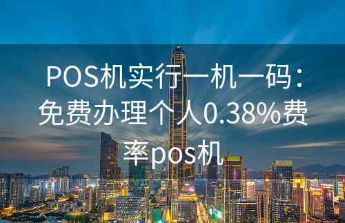 POS机实行一机一码：免费办理个人0.38%费率pos机