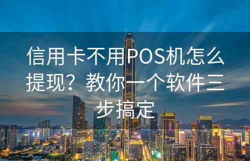 信用卡不用POS机怎么提现？教你一个软件三步搞定