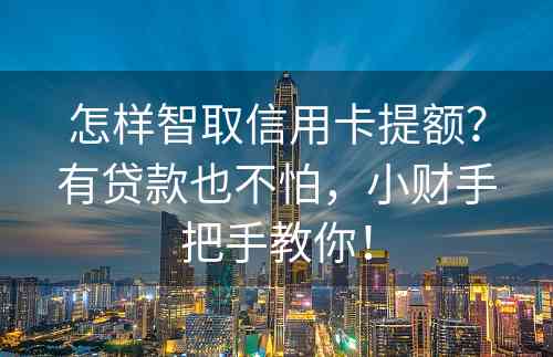 怎样智取信用卡提额？有贷款也不怕，小财手把手教你！