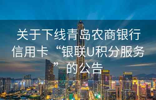 关于下线青岛农商银行信用卡“银联U积分服务”的公告