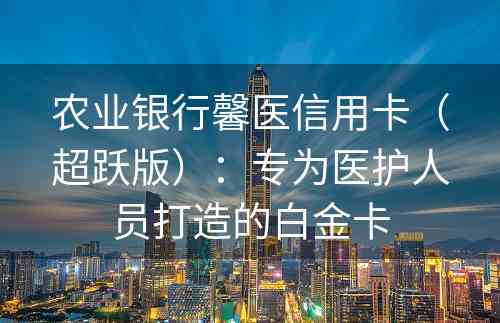 农业银行馨医信用卡（超跃版）：专为医护人员打造的白金卡