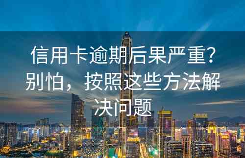 信用卡逾期后果严重？别怕，按照这些方法解决问题