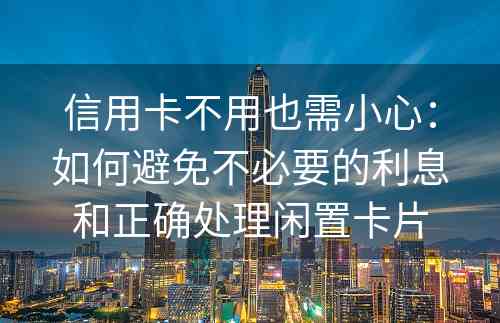 信用卡不用也需小心：如何避免不必要的利息和正确处理闲置卡片