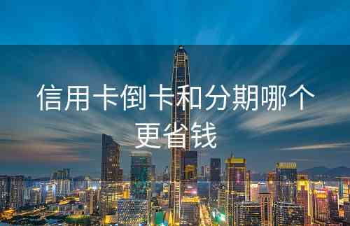 信用卡倒卡和分期哪个更省钱
