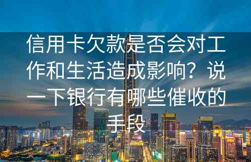 信用卡欠款是否会对工作和生活造成影响？说一下银行有哪些催收的手段