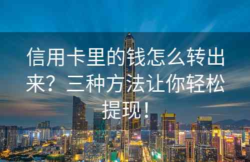 信用卡里的钱怎么转出来？三种方法让你轻松提现！