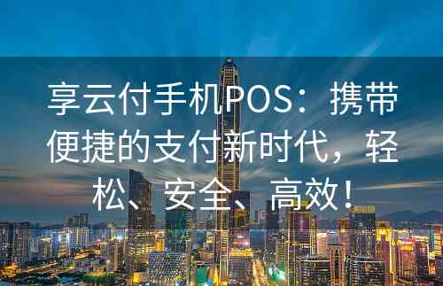 享云付手机POS：携带便捷的支付新时代，轻松、安全、高效！