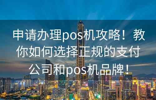 申请办理pos机攻略！教你如何选择正规的支付公司和pos机品牌！