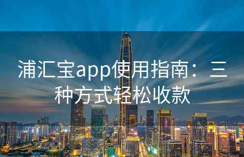 浦汇宝app使用指南：三种方式轻松收款