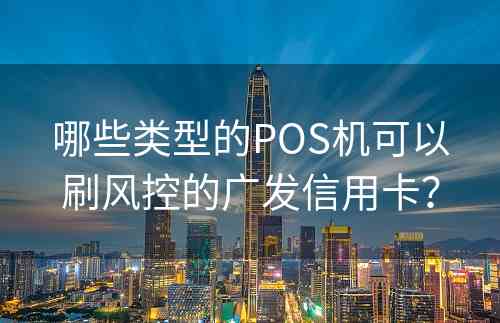 哪些类型的POS机可以刷风控的广发信用卡？