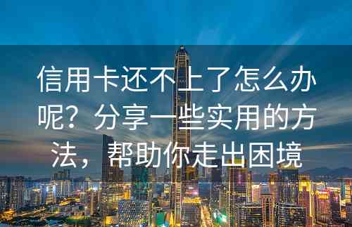 信用卡还不上了怎么办呢？分享一些实用的方法，帮助你走出困境