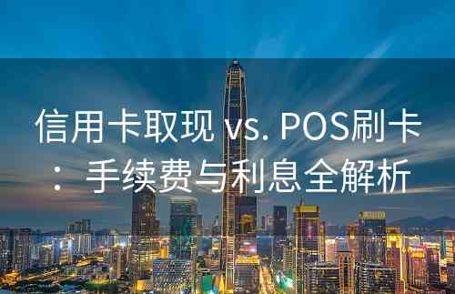 信用卡取现 vs. POS刷卡：手续费与利息全解析