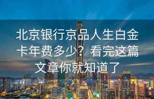 北京银行京品人生白金卡年费多少？看完这篇文章你就知道了