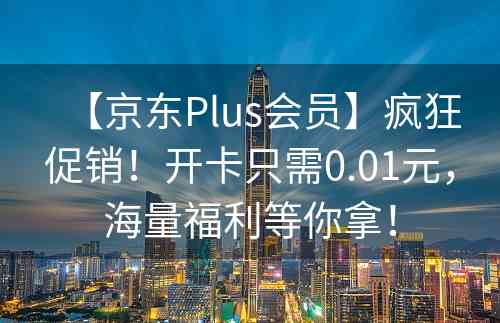 【京东Plus会员】疯狂促销！开卡只需0.01元，海量福利等你拿！