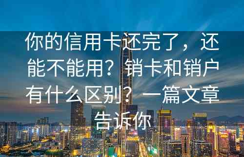 你的信用卡还完了，还能不能用？销卡和销户有什么区别？一篇文章告诉你