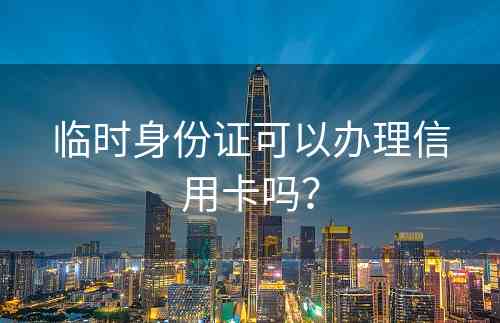 临时身份证可以办理信用卡吗？