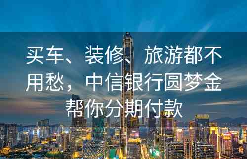 买车、装修、旅游都不用愁，中信银行圆梦金帮你分期付款