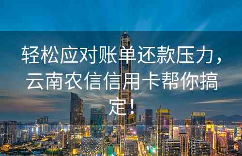 轻松应对账单还款压力，云南农信信用卡帮你搞定！