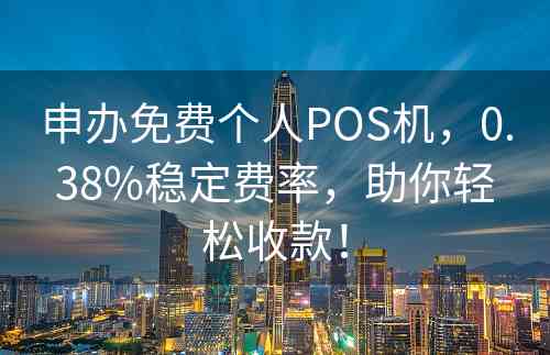 申办免费个人POS机，0.38%稳定费率，助你轻松收款！