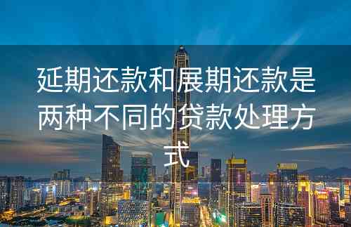 延期还款和展期还款是两种不同的贷款处理方式