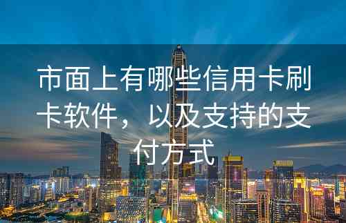 市面上有哪些信用卡刷卡软件，以及支持的支付方式