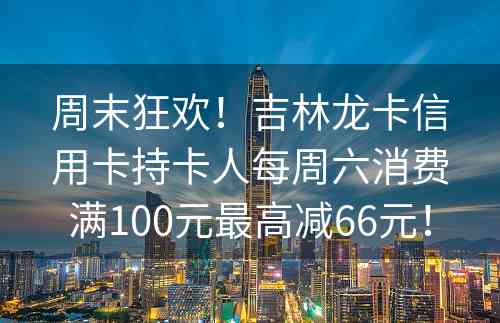 周末狂欢！吉林龙卡信用卡持卡人每周六消费满100元最高减66元！