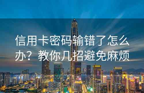 信用卡密码输错了怎么办？教你几招避免麻烦