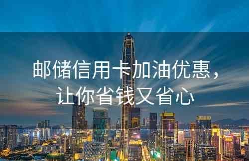 邮储信用卡加油优惠，让你省钱又省心