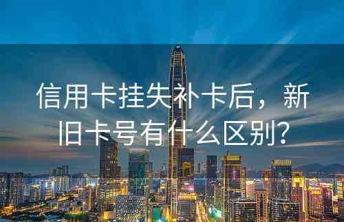 信用卡挂失补卡后，新旧卡号有什么区别？