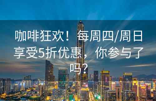 咖啡狂欢！每周四/周日享受5折优惠，你参与了吗？