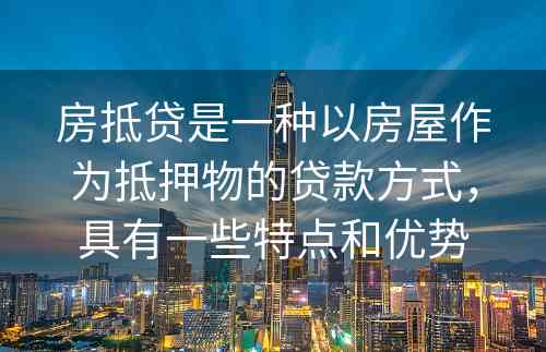 房抵贷是一种以房屋作为抵押物的贷款方式，具有一些特点和优势