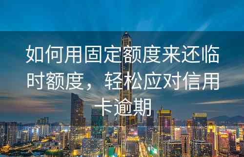 如何用固定额度来还临时额度，轻松应对信用卡逾期