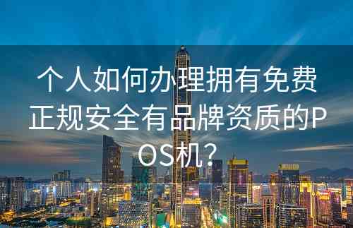 个人如何办理拥有免费正规安全有品牌资质的POS机？