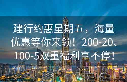 建行约惠星期五，海量优惠等你来领！200-20、100-5双重福利享不停！