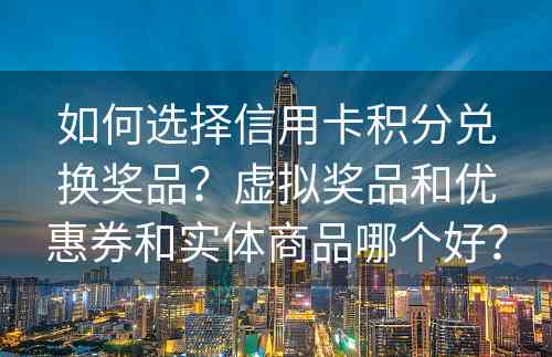 如何选择信用卡积分兑换奖品？虚拟奖品和优惠券和实体商品哪个好？