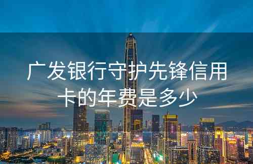 广发银行守护先锋信用卡的年费是多少