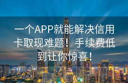 一个APP就能解决信用卡取现难题！手续费低到让你惊喜！