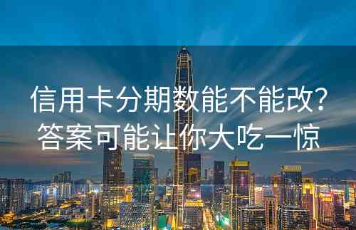 信用卡分期数能不能改？答案可能让你大吃一惊