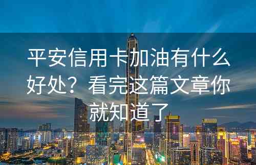 平安信用卡加油有什么好处？看完这篇文章你就知道了