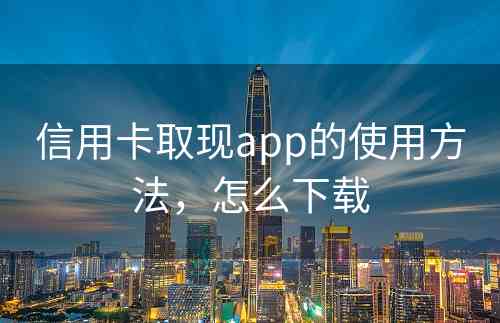 信用卡取现app的使用方法，怎么下载