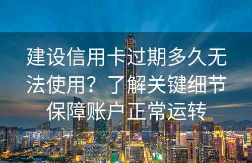 建设信用卡过期多久无法使用？了解关键细节保障账户正常运转