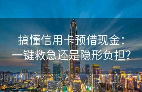 搞懂信用卡预借现金：一键救急还是隐形负担？